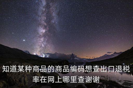 知道某種商品的商品編碼想查出口退稅率在網上哪里查謝謝