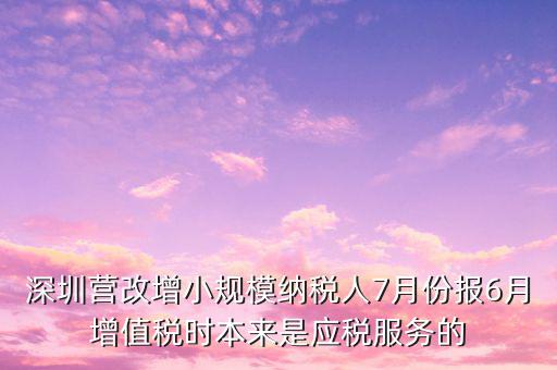 深圳營改增小規模納稅人7月份報6月增值稅時本來是應稅服務的