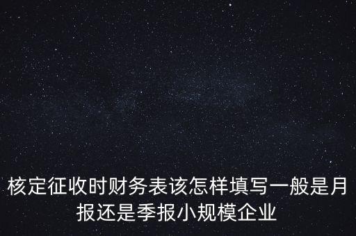 核定征收時財務表該怎樣填寫一般是月報還是季報小規模企業