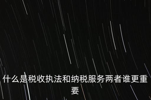 什么是稅收執法和納稅服務兩者誰更重要