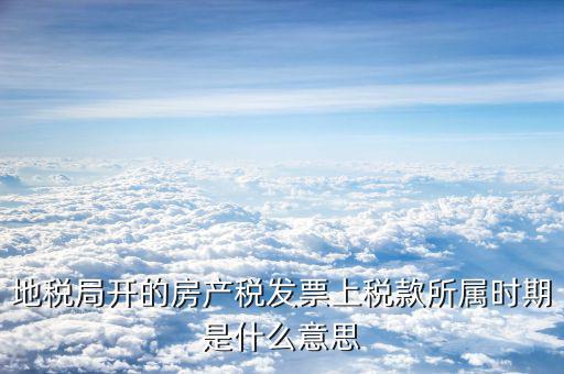 房產稅所屬期是什么意思，地稅局開的房產稅發票上稅款所屬時期是什么意思