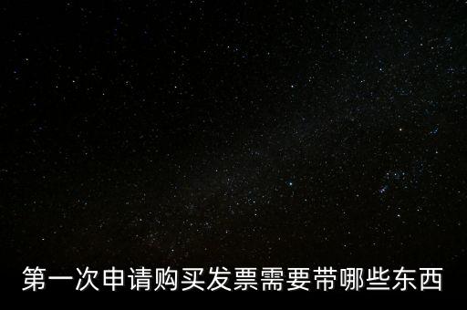 第一次開票需要什么，第一次申請購買發票需要帶哪些東西