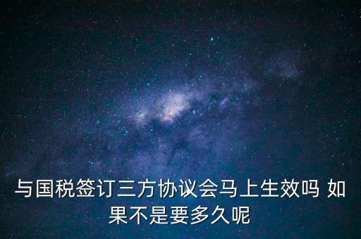與國稅簽訂三方協議會馬上生效嗎 如果不是要多久呢