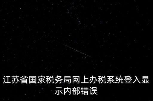 江蘇網上稅務局為什么總是，你好我不大懂電腦想請問你為什么我登陸江蘇省國家稅務局網