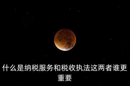 什么是納稅服務和稅收執法這兩者誰更重要