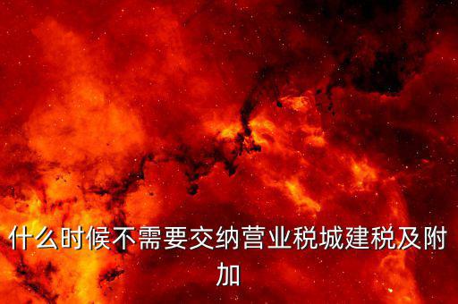 城建稅什么時候需要交，什么時候不需要交納營業稅城建稅及附加