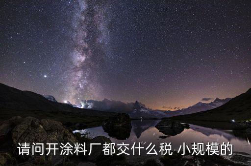 涂料用什么征稅，請問開涂料廠都交什么稅 小規模的