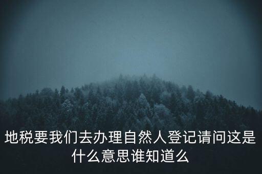 地稅要我們去辦理自然人登記請問這是什么意思誰知道么