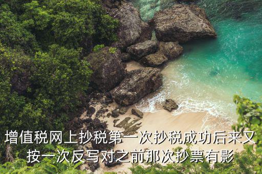 增值稅網上抄稅第一次抄稅成功后來又按一次反寫對之前那次抄票有影