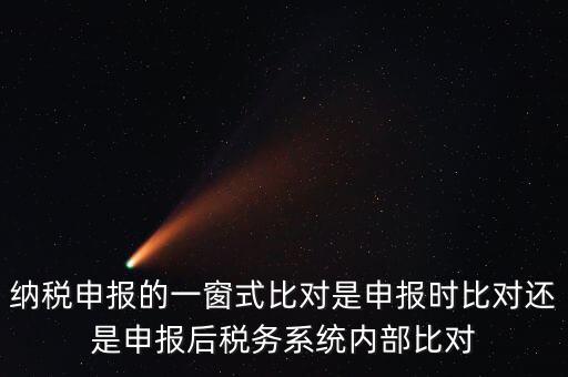 納稅申報的一窗式比對是申報時比對還是申報后稅務系統內部比對
