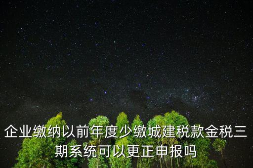 企業繳納以前年度少繳城建稅款金稅三期系統可以更正申報嗎