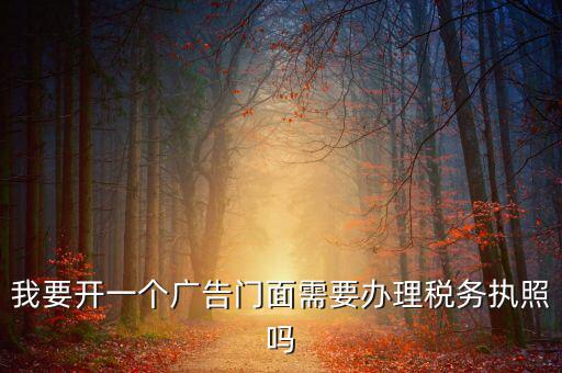 我要開一個廣告門面需要辦理稅務執照嗎