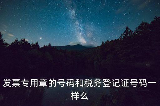 發票專用章的號碼和稅務登記證號碼一樣么