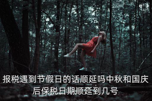 報稅遇到節假日的話順延嗎中秋和國慶后保稅日期順延到幾號