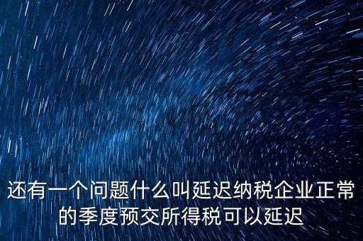 還有一個問題什么叫延遲納稅企業正常的季度預交所得稅可以延遲