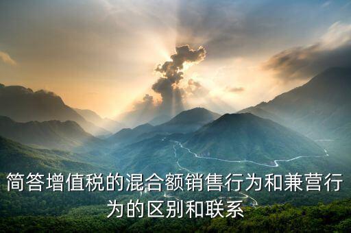 簡答增值稅的混合額銷售行為和兼營行為的區別和聯系