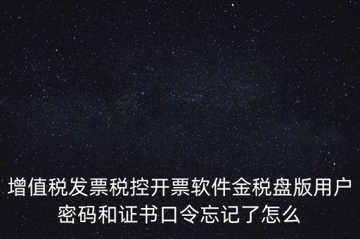 增值稅發票稅控開票軟件金稅盤版用戶密碼和證書口令忘記了怎么