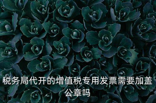 稅務局代開的增值稅專用發票需要加蓋公章嗎
