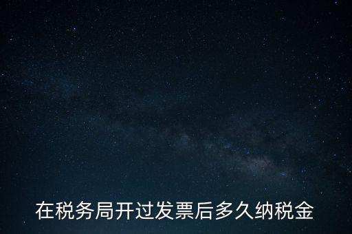 在稅務局開過發票后多久納稅金