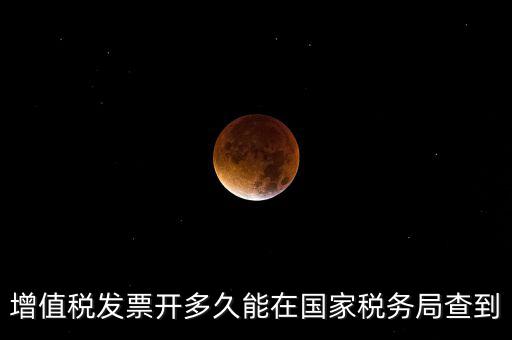 增值稅發票開多久能在國家稅務局查到