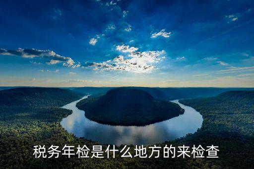 稅務年檢是什么地方的來檢查