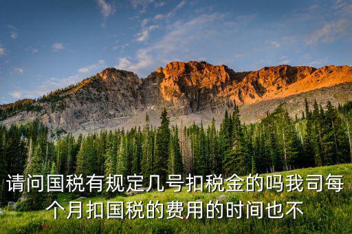 請問國稅有規定幾號扣稅金的嗎我司每個月扣國稅的費用的時間也不