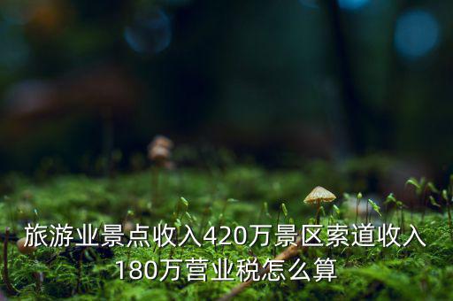 旅游業景點收入420萬景區索道收入180萬營業稅怎么算