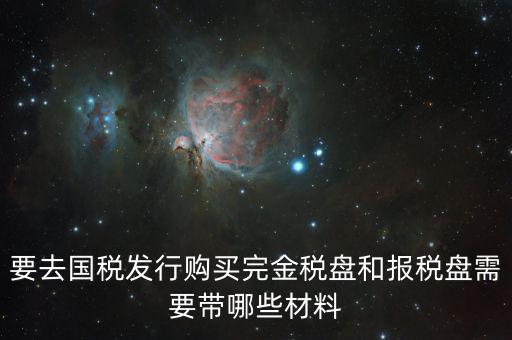 要去國稅發行購買完金稅盤和報稅盤需要帶哪些材料