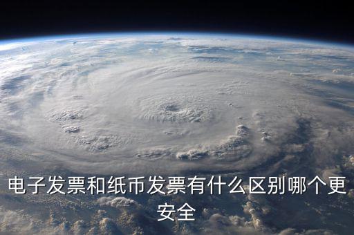 電孑發票什么意思，電子發票和紙幣發票有什么區別哪個更安全