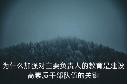 為什么加強對主要負責人的教育是建設高素質干部隊伍的關鍵