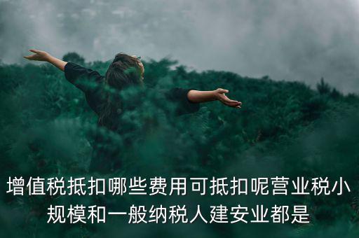 增值稅抵扣哪些費用可抵扣呢營業稅小規模和一般納稅人建安業都是