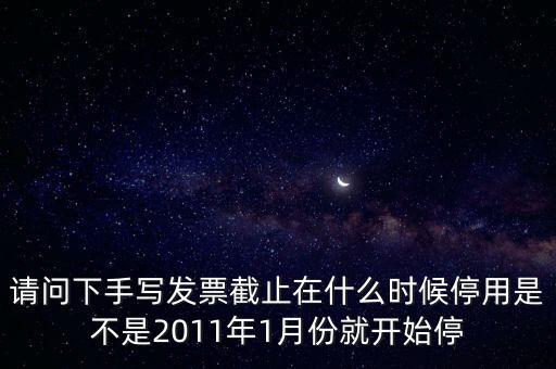 請問下手寫發票截止在什么時候停用是不是2011年1月份就開始停