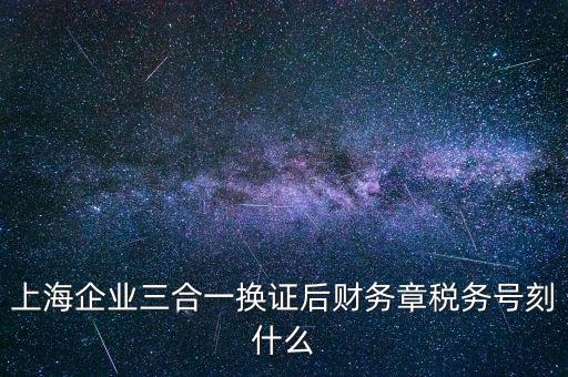 上海企業三合一換證后財務章稅務號刻什么
