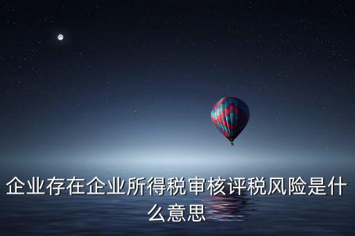 企業存在企業所得稅審核評稅風險是什么意思