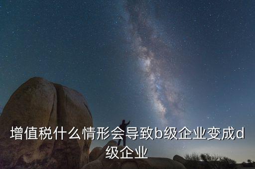 增值稅什么情形會導致b級企業變成d級企業