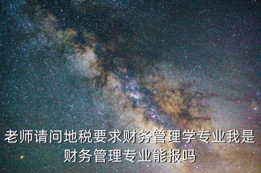 老師請問地稅要求財務管理學專業我是財務管理專業能報嗎