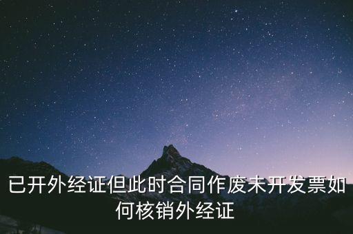 注銷外經證有什么影響，已開外經證但此時合同作廢未開發票如何核銷外經證
