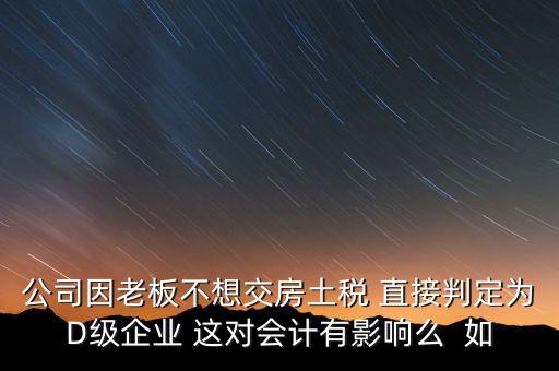 公司因老板不想交房土稅 直接判定為D級企業 這對會計有影響么  如