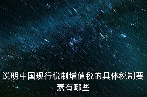 說明中國現行稅制增值稅的具體稅制要素有哪些