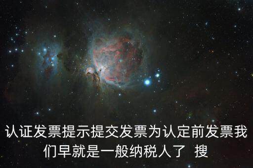 認證發票提示提交發票為認定前發票我們早就是一般納稅人了  搜