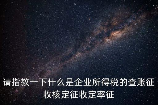 請指教一下什么是企業所得稅的查賬征收核定征收定率征