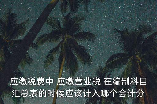 應(yīng)繳稅費(fèi)中 應(yīng)繳營業(yè)稅 在編制科目匯總表的時候應(yīng)該計入哪個會計分