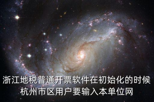 浙江地稅普通開票軟件在初始化的時候杭州市區用戶要輸入本單位網