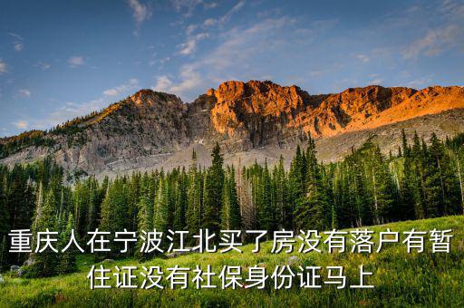 重慶人在寧波江北買(mǎi)了房沒(méi)有落戶有暫住證沒(méi)有社保身份證馬上