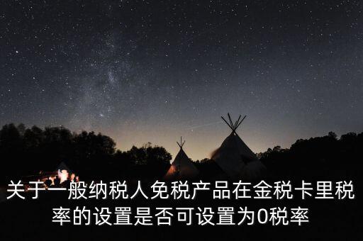 關于一般納稅人免稅產品在金稅卡里稅率的設置是否可設置為0稅率