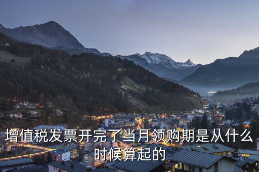 增值稅發票開完了當月領購期是從什么時候算起的