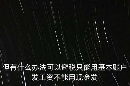 但有什么辦法可以避稅只能用基本賬戶發工資不能用現金發