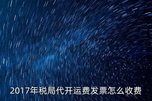 2017地稅是按什么收費，2017年稅局代開運費發票怎么收費
