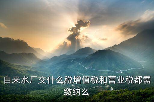 自來水廠交什么稅增值稅和營業稅都需繳納么