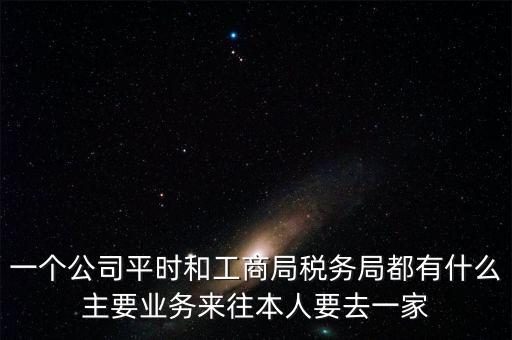 一個公司平時和工商局稅務局都有什么主要業務來往本人要去一家